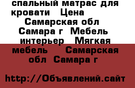 спальный матрас для кровати › Цена ­ 3 500 - Самарская обл., Самара г. Мебель, интерьер » Мягкая мебель   . Самарская обл.,Самара г.